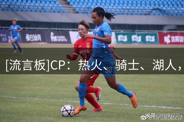 [流言板]CP：热火、骑士、湖人，詹姆斯的下一个总冠军会在76人吗？
